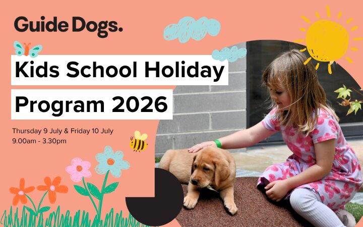 Promotional graphic for Guide Dogs’ “Kids School Holiday Program 2026.” The design features a peach-coloured background with playful hand-drawn elements including flowers, grass, clouds, a bee, and a yellow sun. On the right side, a child sits on outdoor play surfaces and interacts with a light-coloured puppy. Large bold text reads “Kids School Holiday Program 2026,” with smaller text underneath: “Thursday 9 July & Friday 10 July, 9.00am – 3.30pm.”
